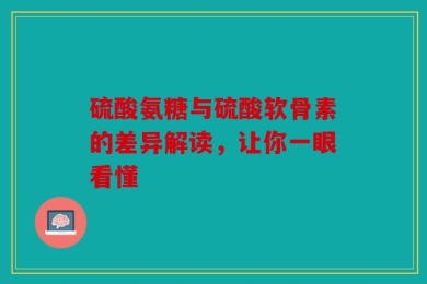 硫酸氨糖与硫酸软骨素的差异解读，让你一眼看懂