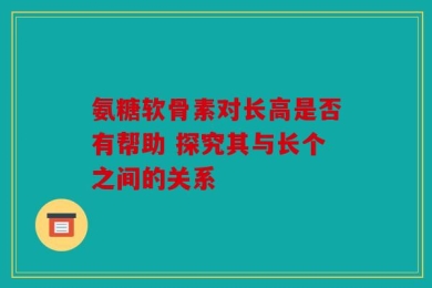 氨糖软骨素对长高是否有帮助 探究其与长个之间的关系