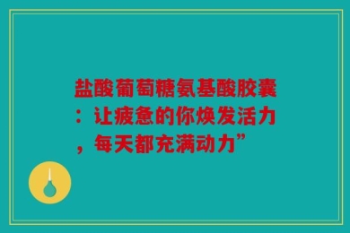 盐酸葡萄糖氨基酸胶囊：让疲惫的你焕发活力，每天都充满动力”