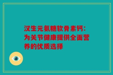 汉生元氨糖软骨素钙：为关节健康提供全面营养的优质选择