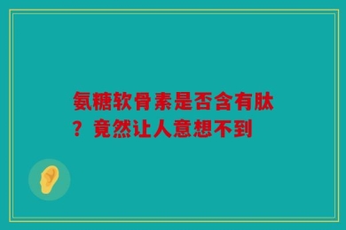氨糖软骨素是否含有肽？竟然让人意想不到