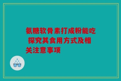 氨糖软骨素打成粉能吃 探究其食用方式及相关注意事项