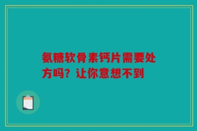 氨糖软骨素钙片需要处方吗？让你意想不到