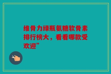 维骨力绿瓶氨糖软骨素排行榜大，看看哪款受欢迎”