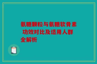氨糖颗粒与氨糖软骨素 功效对比及适用人群全解析