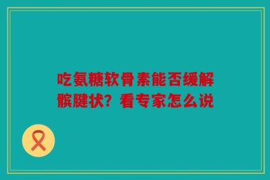 吃氨糖软骨素能否缓解髌腱状？看专家怎么说