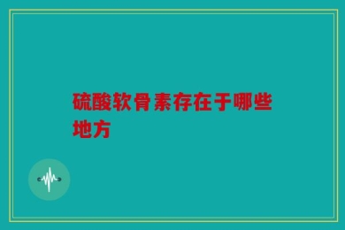 硫酸软骨素存在于哪些地方