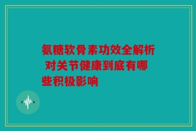 氨糖软骨素功效全解析 对关节健康到底有哪些积极影响