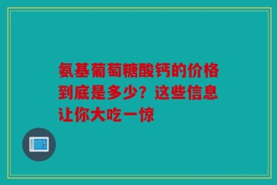 氨基葡萄糖酸钙的价格到底是多少？这些信息让你大吃一惊