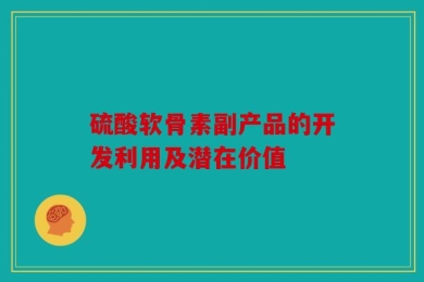 硫酸软骨素副产品的开发利用及潜在价值