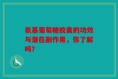 氨基葡萄糖胶囊的功效与潜在副作用，你了解吗？