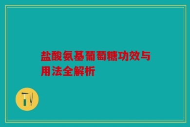 盐酸氨基葡萄糖功效与用法全解析
