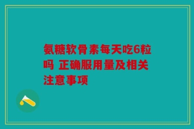 氨糖软骨素每天吃6粒吗 正确服用量及相关注意事项