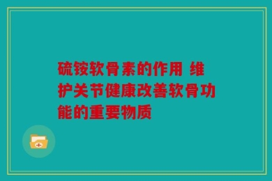 硫铵软骨素的作用 维护关节健康改善软骨功能的重要物质