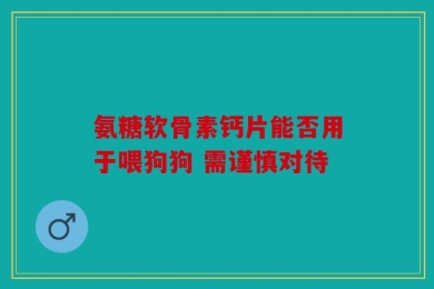氨糖软骨素钙片能否用于喂狗狗 需谨慎对待