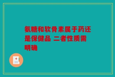 氨糖和软骨素属于药还是保健品 二者性质需明确