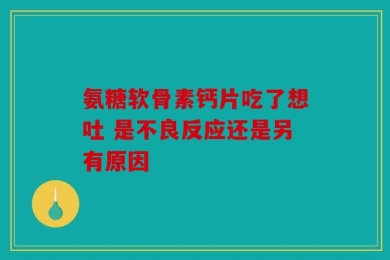氨糖软骨素钙片吃了想吐 是不良反应还是另有原因