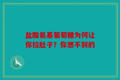 盐酸氨基葡萄糖为何让你拉肚子？你想不到的
