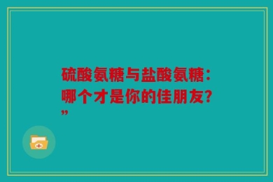 硫酸氨糖与盐酸氨糖：哪个才是你的佳朋友？”