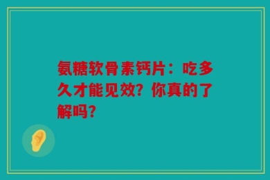 氨糖软骨素钙片：吃多久才能见效？你真的了解吗？