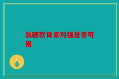 氨糖软骨素对强是否可用