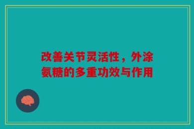 改善关节灵活性，外涂氨糖的多重功效与作用