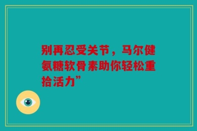 别再忍受关节，马尔健氨糖软骨素助你轻松重拾活力”