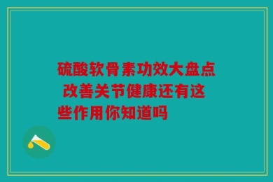 硫酸软骨素功效大盘点 改善关节健康还有这些作用你知道吗
