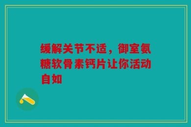 缓解关节不适，御室氨糖软骨素钙片让你活动自如