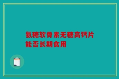 氨糖软骨素无糖高钙片能否长期食用