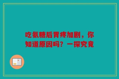 吃氨糖后胃疼加剧，你知道原因吗？一探究竟