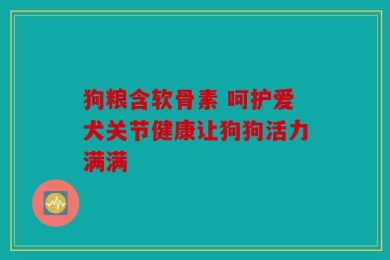 狗粮含软骨素 呵护爱犬关节健康让狗狗活力满满