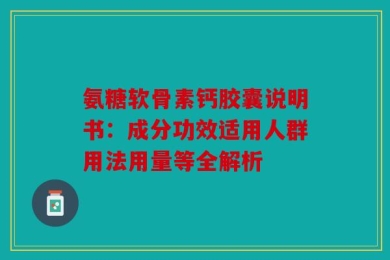氨糖软骨素钙胶囊说明书：成分功效适用人群用法用量等全解析