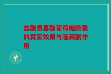盐酸氨基酸葡萄糖胶囊的真实效果与隐藏副作用