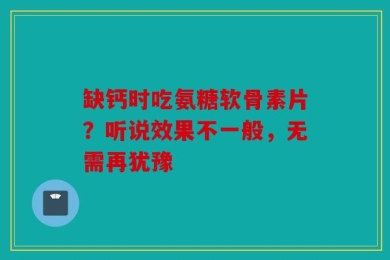 缺钙时吃氨糖软骨素片？听说效果不一般，无需再犹豫