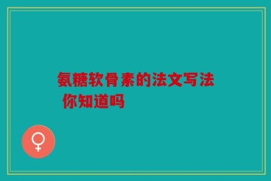 氨糖软骨素的法文写法 你知道吗