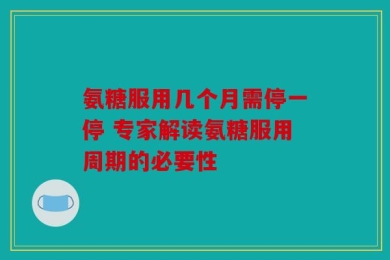 氨糖服用几个月需停一停 专家解读氨糖服用周期的必要性