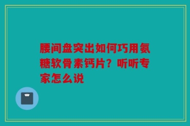 腰间盘突出如何巧用氨糖软骨素钙片？听听专家怎么说