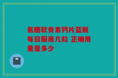 氨糖软骨素钙片蓝瓶 每日服用几粒 正确用量是多少