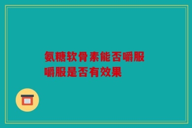氨糖软骨素能否嚼服 嚼服是否有效果