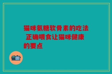 猫咪氨糖软骨素的吃法 正确喂食让猫咪健康的要点