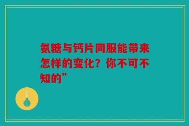 氨糖与钙片同服能带来怎样的变化？你不可不知的”
