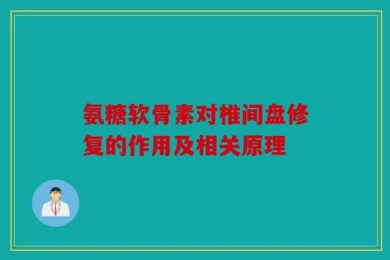 氨糖软骨素对椎间盘修复的作用及相关原理