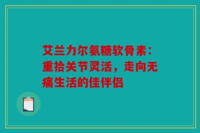 艾兰力尔氨糖软骨素：重拾关节灵活，走向无痛生活的佳伴侣