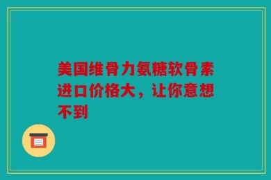 美国维骨力氨糖软骨素进口价格大，让你意想不到