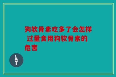 狗软骨素吃多了会怎样 过量食用狗软骨素的危害