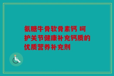 氨糖牛骨软骨素钙 呵护关节健康补充钙质的优质营养补充剂