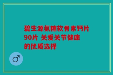 碧生源氨糖软骨素钙片90片 关爱关节健康的优质选择