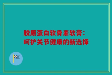 胶原蛋白软骨素软膏：呵护关节健康的新选择