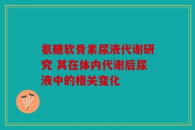 氨糖软骨素尿液代谢研究 其在体内代谢后尿液中的相关变化